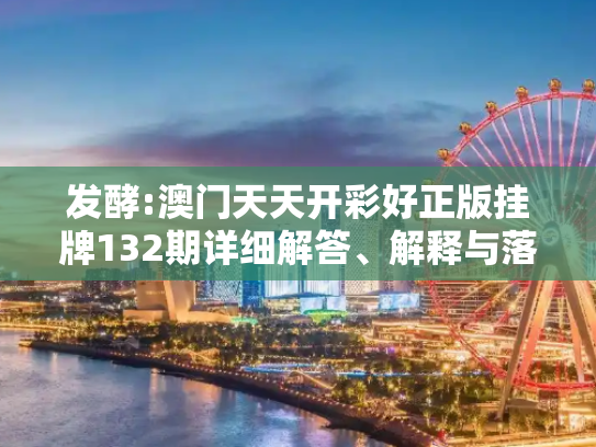 发酵:澳门天天开彩好正版挂牌132期详细解答、解释与落实