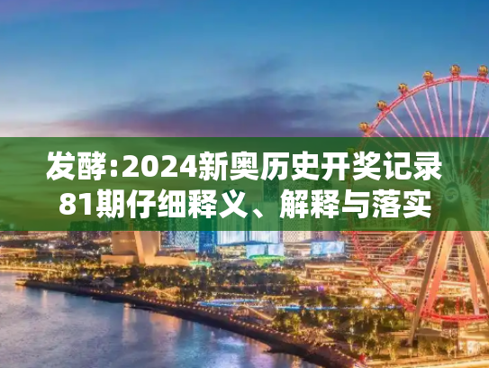发酵:2024新奥历史开奖记录81期仔细释义、解释与落实