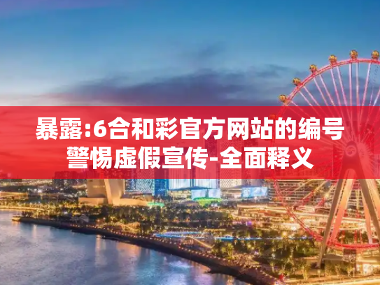暴露:6合和彩官方网站的编号警惕虚假宣传-全面释义