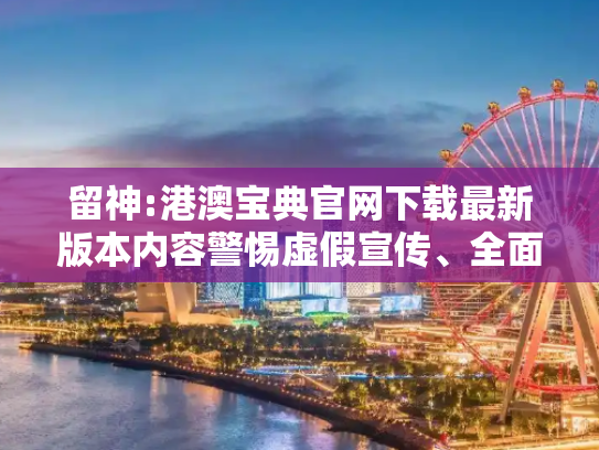 留神:港澳宝典官网下载最新版本内容警惕虚假宣传、全面解答