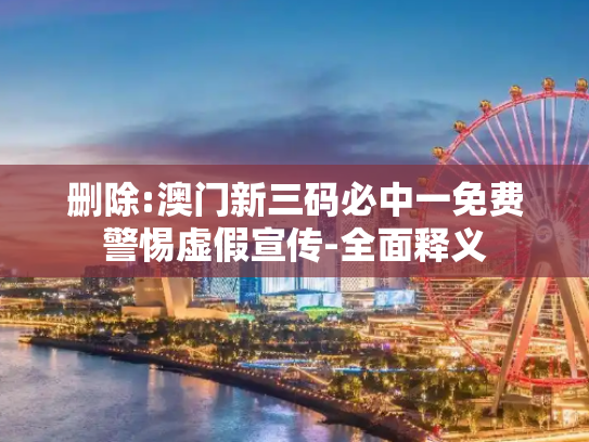 删除:澳门新三码必中一免费警惕虚假宣传-全面释义