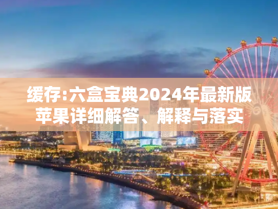 缓存:六盒宝典2024年最新版苹果详细解答、解释与落实