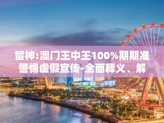 留神:澳门王中王100%期期准警惕虚假宣传-全面释义、解释与落实