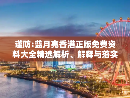 谨防:蓝月亮香港正版免费资料大全精选解析、解释与落实