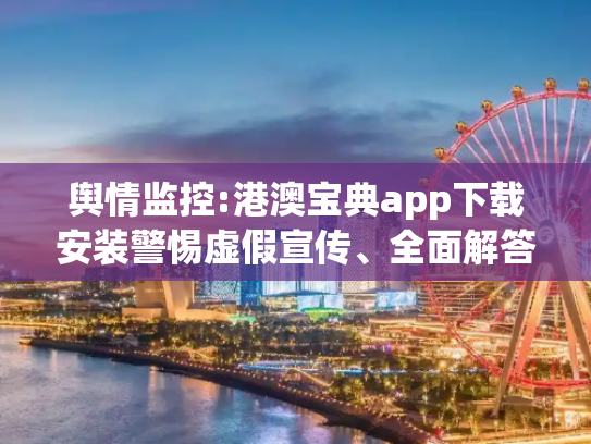 舆情监控:港澳宝典app下载安装警惕虚假宣传、全面解答