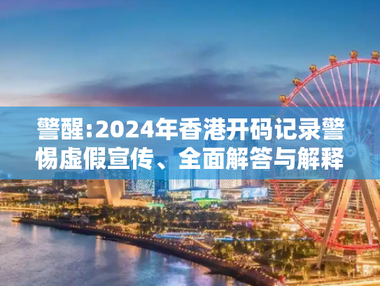 警醒:2024年香港开码记录警惕虚假宣传、全面解答与解释