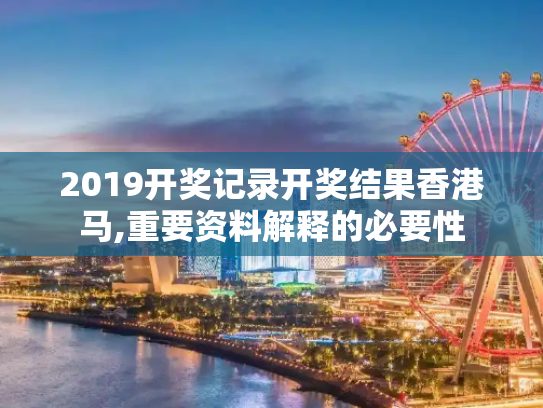 2019开奖记录开奖结果香港马,重要资料解释的必要性