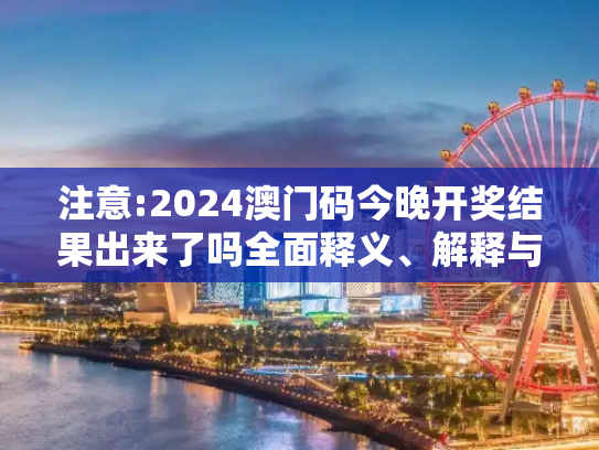 注意:2024澳门码今晚开奖结果出来了吗全面释义、解释与落实