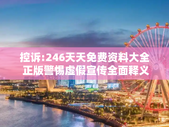 控诉:246天天免费资料大全 正版警惕虚假宣传全面释义