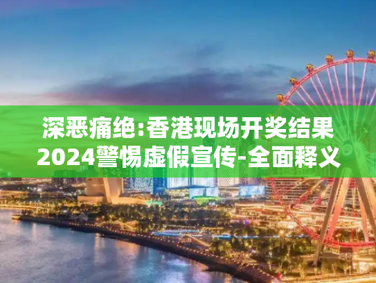 深恶痛绝:香港现场开奖结果2024警惕虚假宣传-全面释义