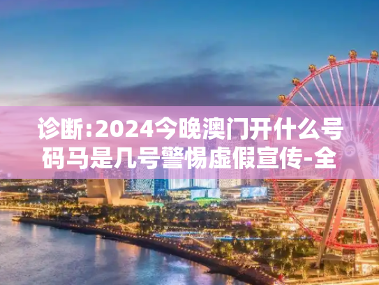 诊断:2024今晚澳门开什么号码马是几号警惕虚假宣传-全面释义、解释与落实