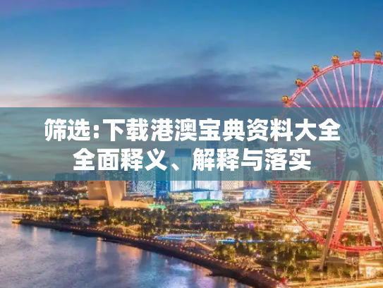 筛选:下载港澳宝典资料大全全面释义、解释与落实