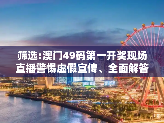 筛选:澳门49码第一开奖现场直播警惕虚假宣传、全面解答
