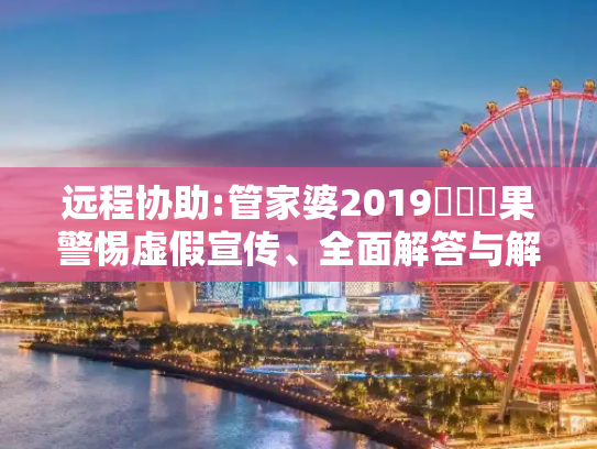 远程协助:管家婆2019開獎結果警惕虚假宣传、全面解答与解释