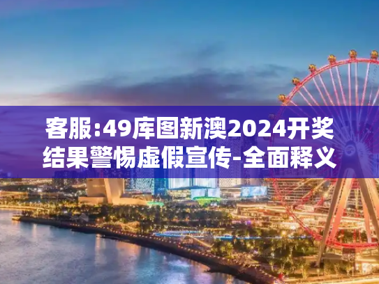 客服:49库图新澳2024开奖结果警惕虚假宣传-全面释义