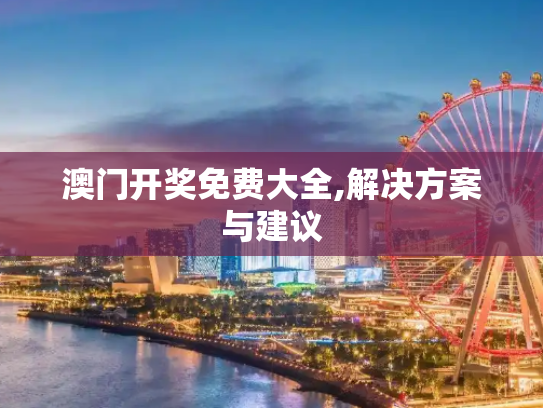 澳门开奖免费大全,解决方案与建议
