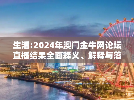 生活:2024年澳门金牛网论坛直播结果全面释义、解释与落实