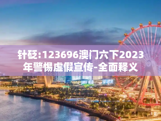 针砭:123696澳门六下2023年警惕虚假宣传-全面释义