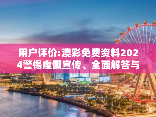 用户评价:澳彩免费资料2024警惕虚假宣传、全面解答与解释