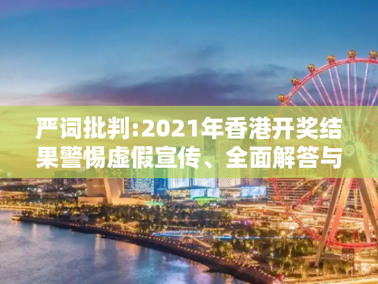 严词批判:2021年香港开奖结果警惕虚假宣传、全面解答与解释