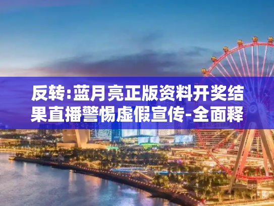 反转:蓝月亮正版资料开奖结果直播警惕虚假宣传-全面释义