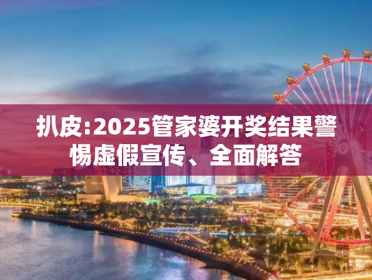 扒皮:2025管家婆开奖结果警惕虚假宣传、全面解答