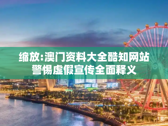 缩放:澳门资料大全酷知网站警惕虚假宣传全面释义