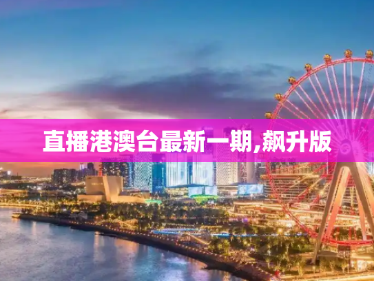 直播港澳台最新一期,飙升版