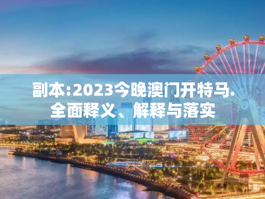 副本:2023今晚澳门开特马.全面释义、解释与落实