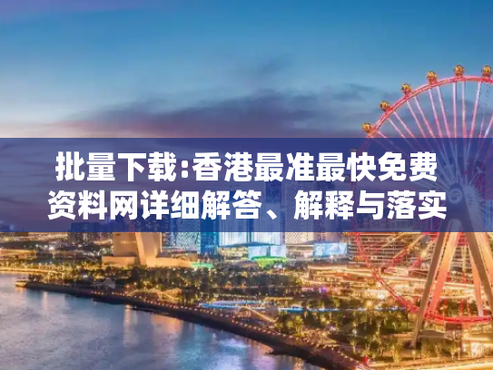 批量下载:香港最准最快免费资料网详细解答、解释与落实