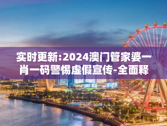 实时更新:2024澳门管家婆一肖一码警惕虚假宣传-全面释义