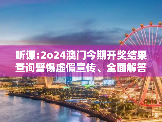 听课:2o24澳门今期开奖结果查询警惕虚假宣传、全面解答与解释
