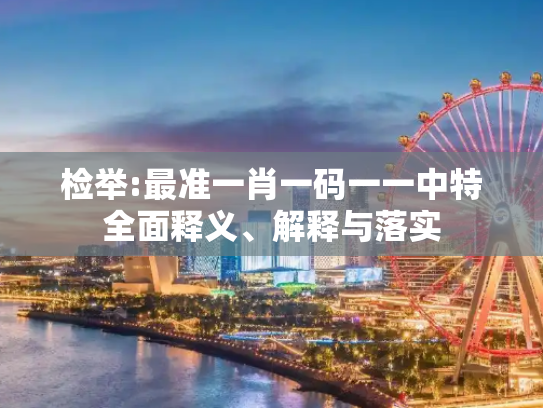 检举:最准一肖一码一一中特全面释义、解释与落实