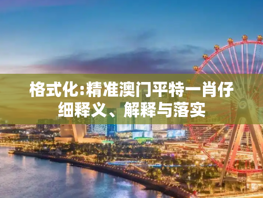 格式化:精准澳门平特一肖仔细释义、解释与落实