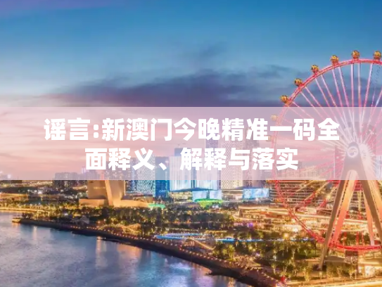 谣言:新澳门今晚精准一码全面释义、解释与落实