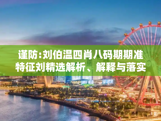 谨防:刘伯温四肖八码期期准特征刘精选解析、解释与落实