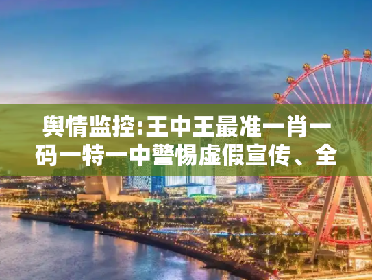 舆情监控:王中王最准一肖一码一特一中警惕虚假宣传、全面解答