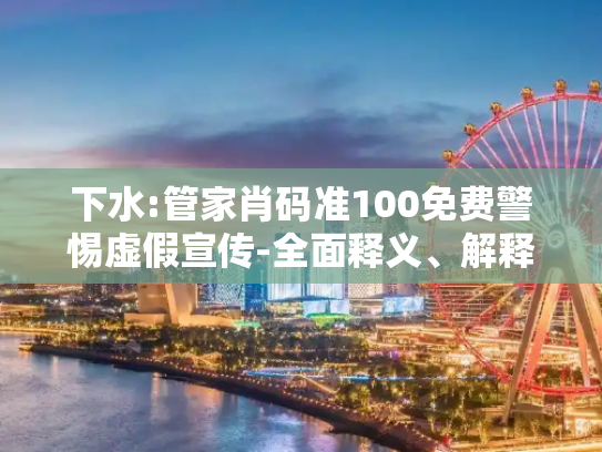 下水:管家肖码准100免费警惕虚假宣传-全面释义、解释与落实
