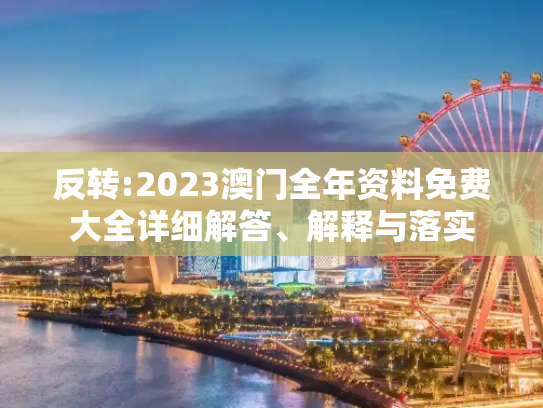 反转:2023澳门全年资料免费大全详细解答、解释与落实