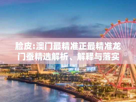 脸皮:澳门最精准正最精准龙门蚕精选解析、解释与落实