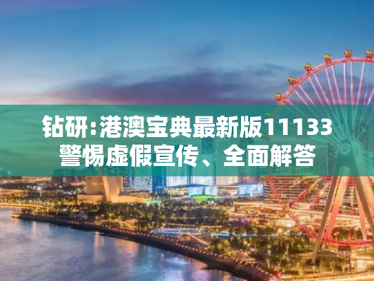 钻研:港澳宝典最新版11133警惕虚假宣传、全面解答