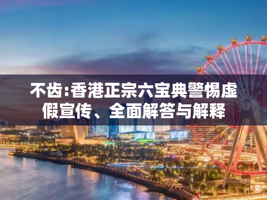 不齿:香港正宗六宝典警惕虚假宣传、全面解答与解释