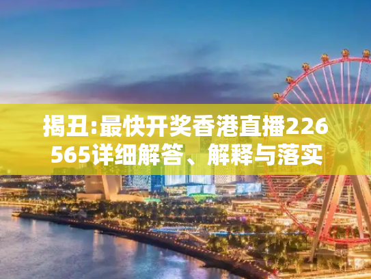 揭丑:最快开奖香港直播226565详细解答、解释与落实