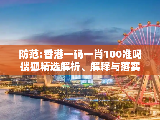防范:香港一码一肖100准吗搜狐精选解析、解释与落实