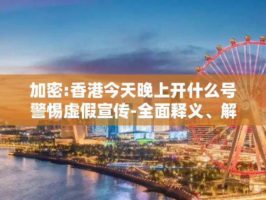 加密:香港今天晚上开什么号警惕虚假宣传-全面释义、解释与落实