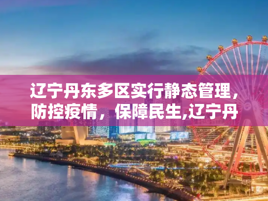 辽宁丹东多区实行静态管理，防控疫情，保障民生,辽宁丹东多区实行静态管理