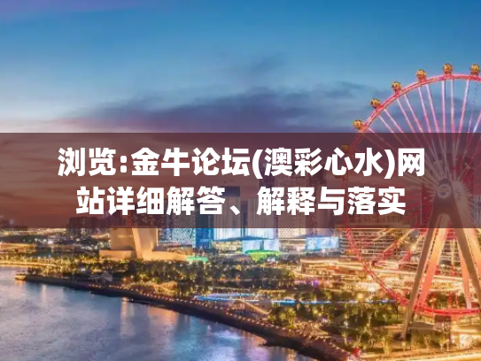 浏览:金牛论坛(澳彩心水)网站详细解答、解释与落实