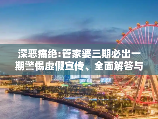 深恶痛绝:管家婆三期必出一期警惕虚假宣传、全面解答与解释