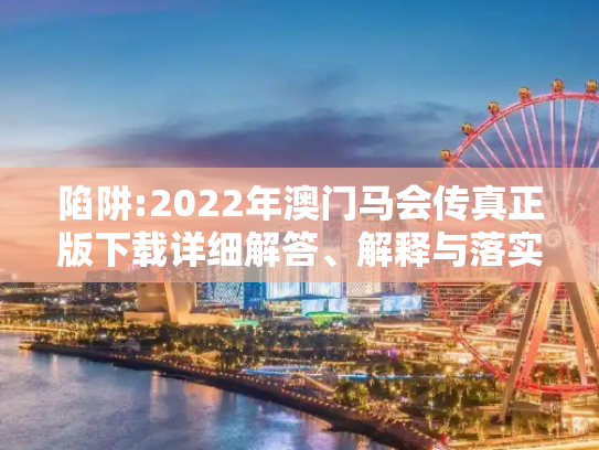 陷阱:2022年澳门马会传真正版下载详细解答、解释与落实
