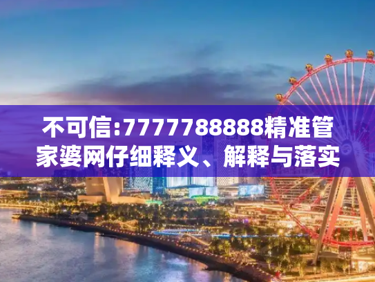 不可信:7777788888精准管家婆网仔细释义、解释与落实